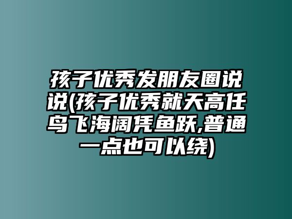 孩子優(yōu)秀發(fā)朋友圈說說(孩子優(yōu)秀就天高任鳥飛海闊憑魚躍,普通一點也可以繞)