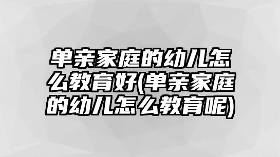 單親家庭的幼兒怎么教育好(單親家庭的幼兒怎么教育呢)