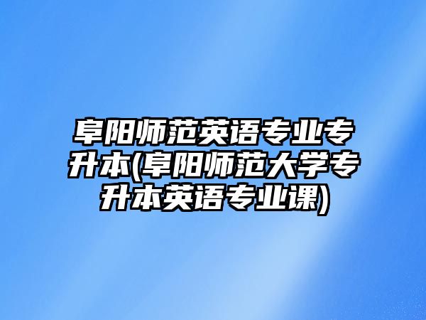 阜陽師范英語專業(yè)專升本(阜陽師范大學(xué)專升本英語專業(yè)課)