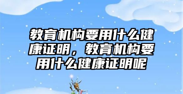 教育機構(gòu)要用什么健康證明，教育機構(gòu)要用什么健康證明呢