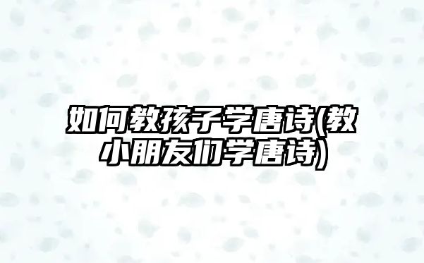 如何教孩子學(xué)唐詩(shī)(教小朋友們學(xué)唐詩(shī))