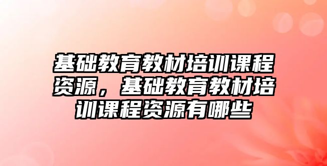 基礎(chǔ)教育教材培訓課程資源，基礎(chǔ)教育教材培訓課程資源有哪些