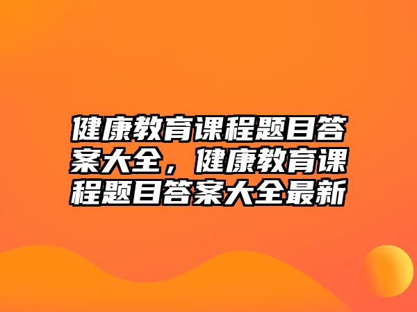 健康教育課程題目答案大全，健康教育課程題目答案大全最新