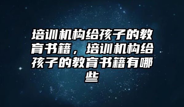 培訓(xùn)機(jī)構(gòu)給孩子的教育書籍，培訓(xùn)機(jī)構(gòu)給孩子的教育書籍有哪些