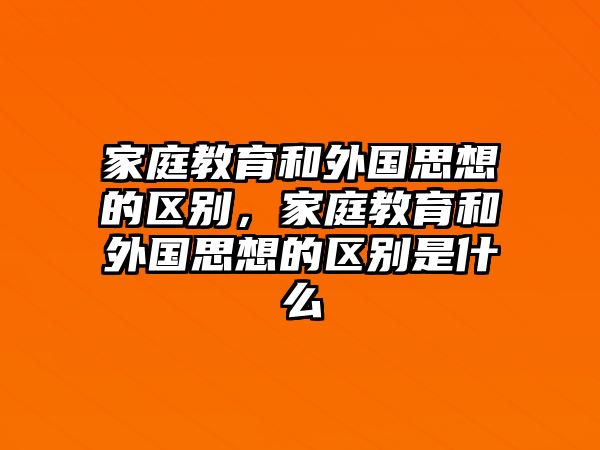 家庭教育和外國(guó)思想的區(qū)別，家庭教育和外國(guó)思想的區(qū)別是什么