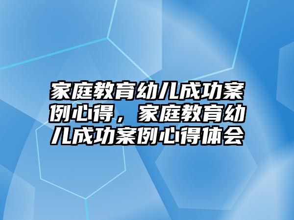 家庭教育幼兒成功案例心得，家庭教育幼兒成功案例心得體會