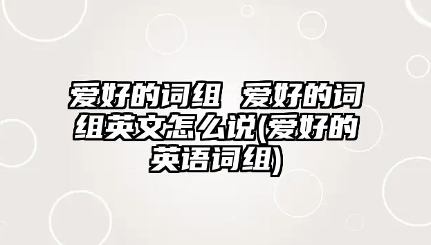 愛(ài)好的詞組 愛(ài)好的詞組英文怎么說(shuō)(愛(ài)好的英語(yǔ)詞組)