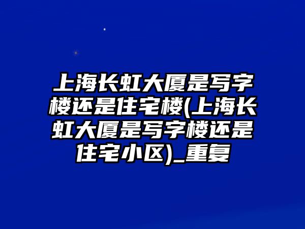 上海長(zhǎng)虹大廈是寫字樓還是住宅樓(上海長(zhǎng)虹大廈是寫字樓還是住宅小區(qū))_重復(fù)