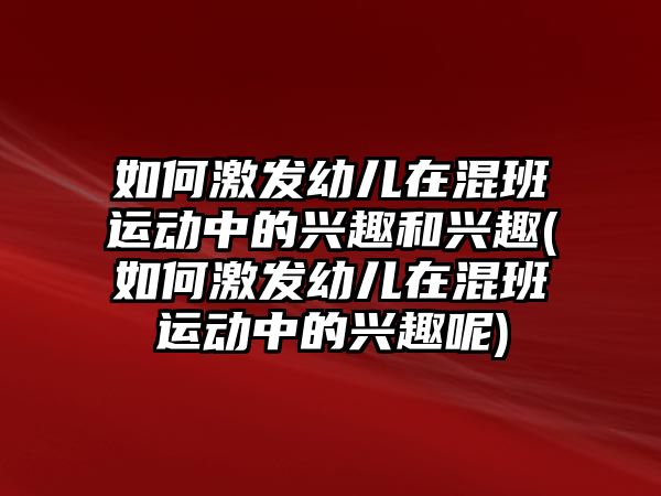 如何激發(fā)幼兒在混班運(yùn)動中的興趣和興趣(如何激發(fā)幼兒在混班運(yùn)動中的興趣呢)