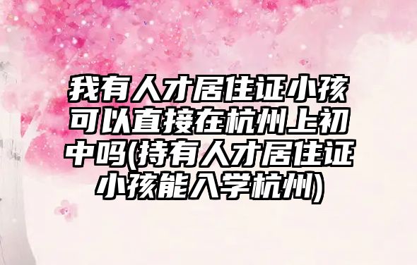 我有人才居住證小孩可以直接在杭州上初中嗎(持有人才居住證小孩能入學(xué)杭州)