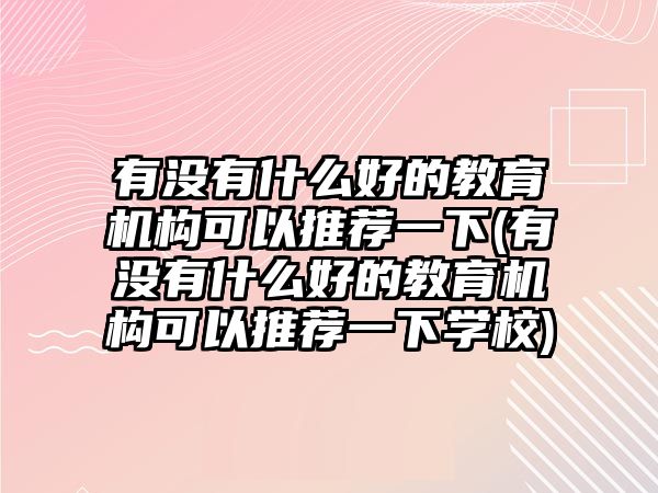 有沒(méi)有什么好的教育機(jī)構(gòu)可以推薦一下(有沒(méi)有什么好的教育機(jī)構(gòu)可以推薦一下學(xué)校)