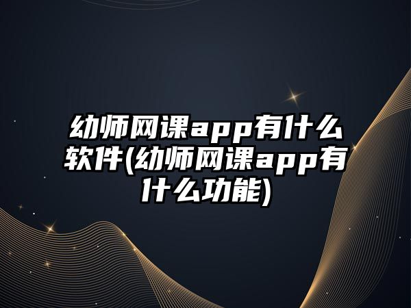 幼師網(wǎng)課app有什么軟件(幼師網(wǎng)課app有什么功能)