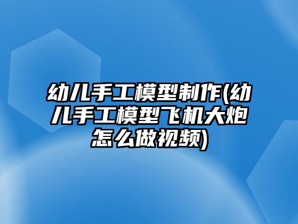 幼兒手工模型制作(幼兒手工模型飛機(jī)大炮怎么做視頻)