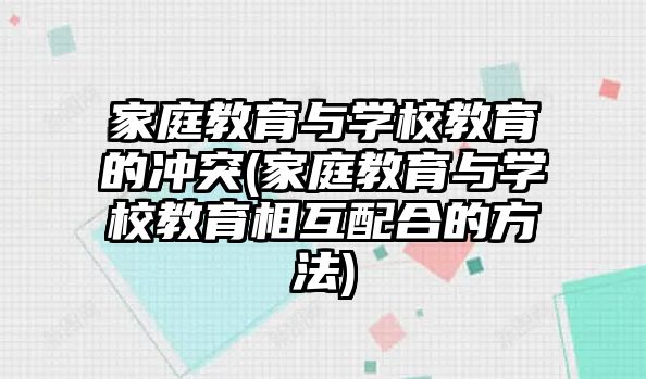 家庭教育與學(xué)校教育的沖突(家庭教育與學(xué)校教育相互配合的方法)