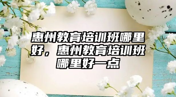 惠州教育培訓(xùn)班哪里好，惠州教育培訓(xùn)班哪里好一點(diǎn)