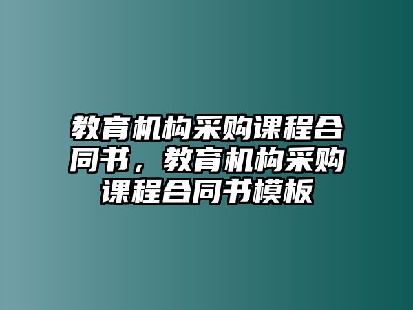 教育機(jī)構(gòu)采購(gòu)課程合同書，教育機(jī)構(gòu)采購(gòu)課程合同書模板