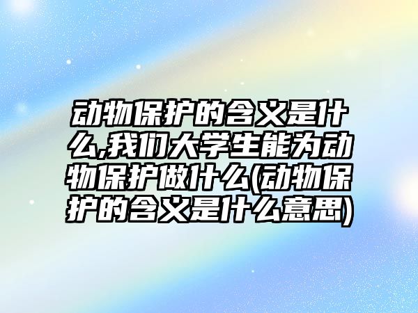 動物保護的含義是什么,我們大學生能為動物保護做什么(動物保護的含義是什么意思)