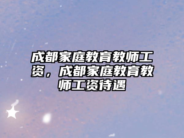 成都家庭教育教師工資，成都家庭教育教師工資待遇