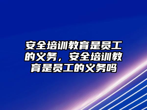 安全培訓(xùn)教育是員工的義務(wù)，安全培訓(xùn)教育是員工的義務(wù)嗎