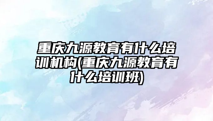 重慶九源教育有什么培訓機構(重慶九源教育有什么培訓班)