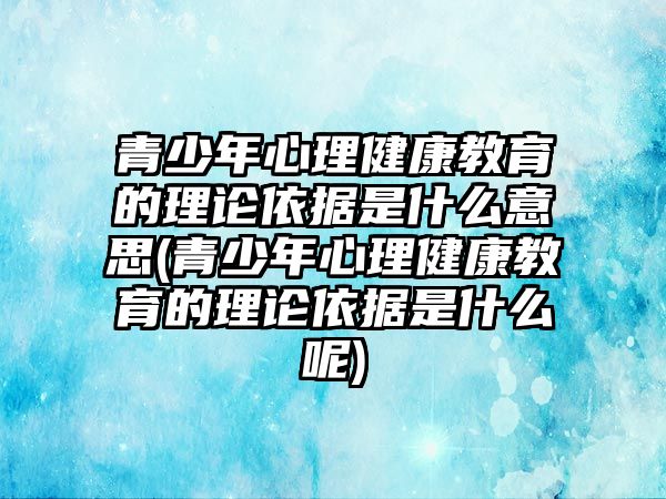 青少年心理健康教育的理論依據(jù)是什么意思(青少年心理健康教育的理論依據(jù)是什么呢)