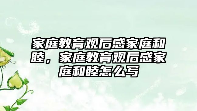 家庭教育觀后感家庭和睦，家庭教育觀后感家庭和睦怎么寫