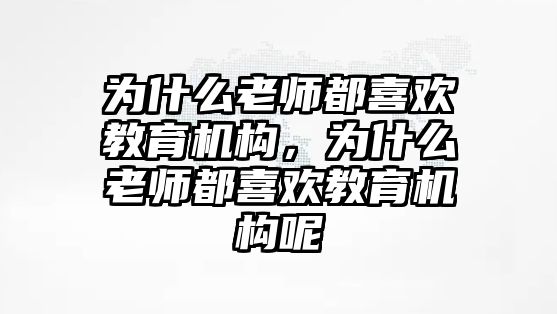 為什么老師都喜歡教育機構，為什么老師都喜歡教育機構呢