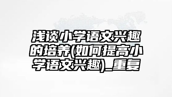 淺談小學(xué)語(yǔ)文興趣的培養(yǎng)(如何提高小學(xué)語(yǔ)文興趣)_重復(fù)