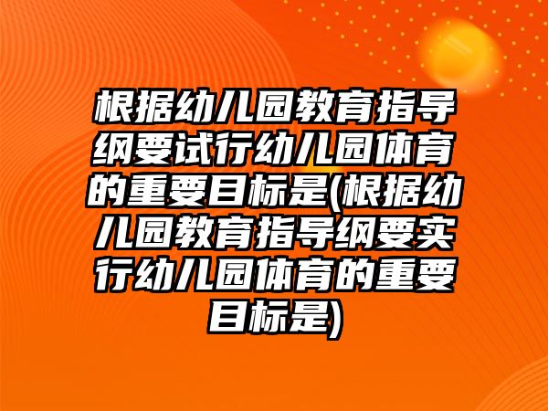 根據幼兒園教育指導綱要試行幼兒園體育的重要目標是(根據幼兒園教育指導綱要實行幼兒園體育的重要目標是)