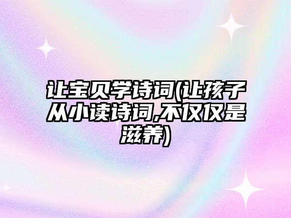 讓寶貝學詩詞(讓孩子從小讀詩詞,不僅僅是滋養(yǎng))