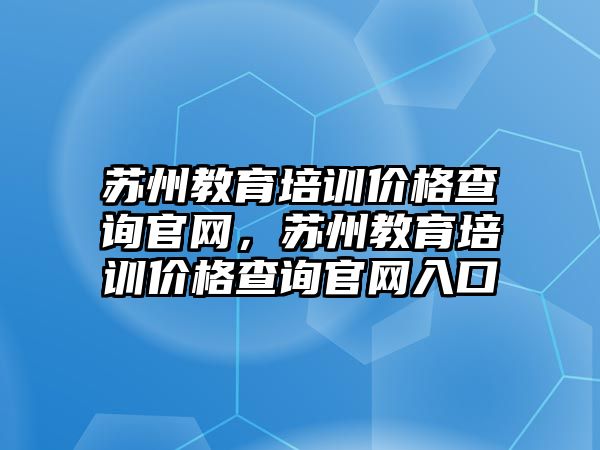 蘇州教育培訓價格查詢官網(wǎng)，蘇州教育培訓價格查詢官網(wǎng)入口