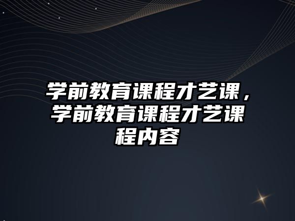 學(xué)前教育課程才藝課，學(xué)前教育課程才藝課程內(nèi)容