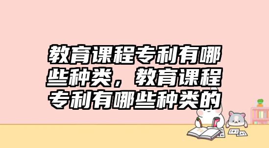 教育課程專利有哪些種類，教育課程專利有哪些種類的