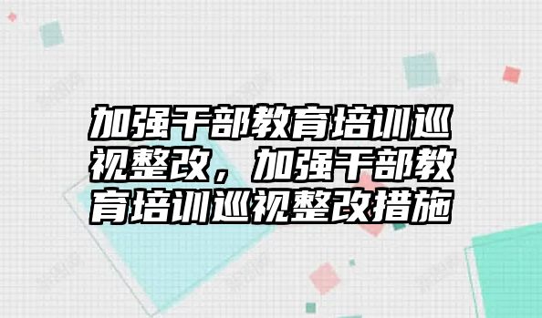 加強(qiáng)干部教育培訓(xùn)巡視整改，加強(qiáng)干部教育培訓(xùn)巡視整改措施