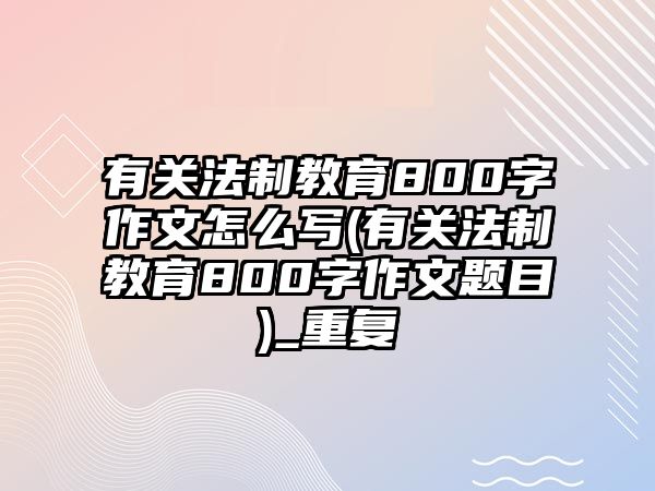 有關(guān)法制教育800字作文怎么寫(有關(guān)法制教育800字作文題目)_重復(fù)