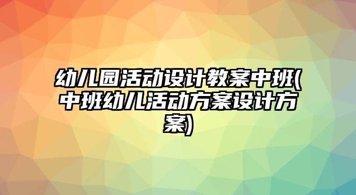 幼兒園活動(dòng)設(shè)計(jì)教案中班(中班幼兒活動(dòng)方案設(shè)計(jì)方案)