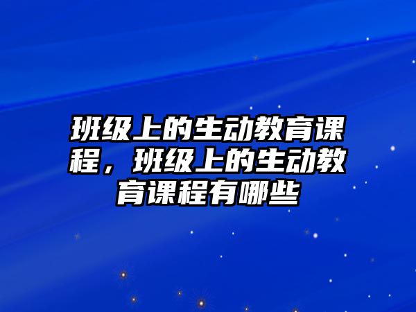 班級(jí)上的生動(dòng)教育課程，班級(jí)上的生動(dòng)教育課程有哪些