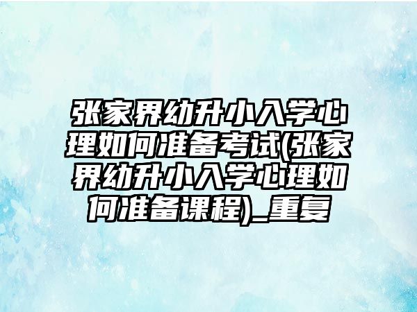 張家界幼升小入學(xué)心理如何準備考試(張家界幼升小入學(xué)心理如何準備課程)_重復(fù)