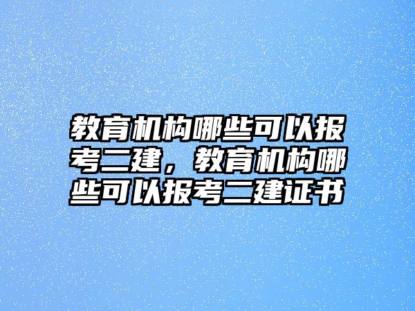 教育機(jī)構(gòu)哪些可以報(bào)考二建，教育機(jī)構(gòu)哪些可以報(bào)考二建證書(shū)