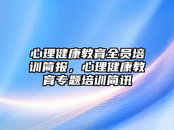 心理健康教育全員培訓簡報，心理健康教育專題培訓簡訊