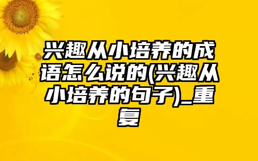 興趣從小培養(yǎng)的成語怎么說的(興趣從小培養(yǎng)的句子)_重復(fù)