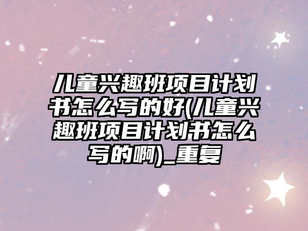 兒童興趣班項(xiàng)目計(jì)劃書怎么寫的好(兒童興趣班項(xiàng)目計(jì)劃書怎么寫的啊)_重復(fù)