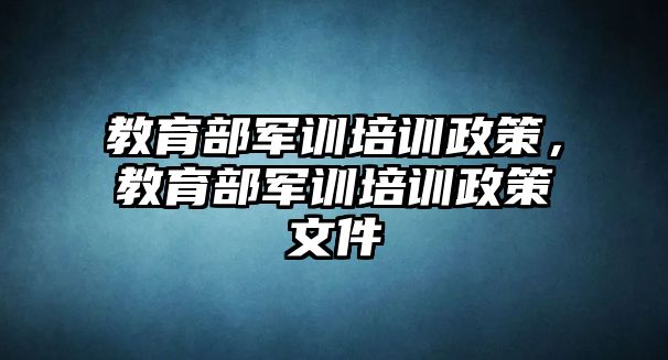 教育部軍訓培訓政策，教育部軍訓培訓政策文件