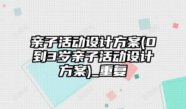 親子活動設計方案(0到3歲親子活動設計方案)_重復