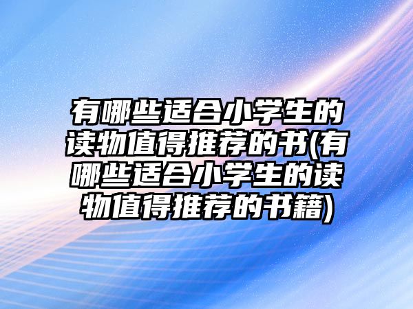 有哪些適合小學(xué)生的讀物值得推薦的書(shū)(有哪些適合小學(xué)生的讀物值得推薦的書(shū)籍)