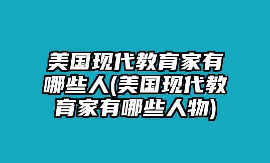 美國現代教育家有哪些人(美國現代教育家有哪些人物)