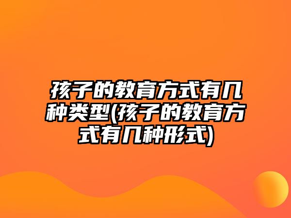 孩子的教育方式有幾種類型(孩子的教育方式有幾種形式)