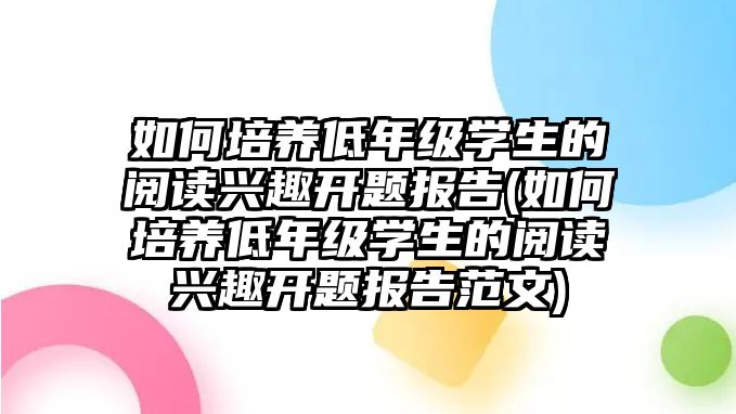 如何培養(yǎng)低年級學(xué)生的閱讀興趣開題報告(如何培養(yǎng)低年級學(xué)生的閱讀興趣開題報告范文)