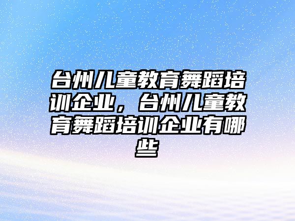 臺州兒童教育舞蹈培訓(xùn)企業(yè)，臺州兒童教育舞蹈培訓(xùn)企業(yè)有哪些