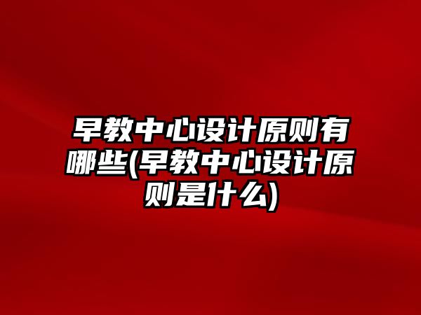 早教中心設(shè)計(jì)原則有哪些(早教中心設(shè)計(jì)原則是什么)